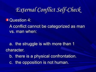External Conflict Self-CheckExternal Conflict Self-Check
Question 4:Question 4:
A conflict cannot be categorized as manA conflict cannot be categorized as man
vs. man when:vs. man when:
a.a. the struggle is with more than 1the struggle is with more than 1
character.character.
b.b. there is a physical confrontation.there is a physical confrontation.
c.c. the opposition is not human.the opposition is not human.
 