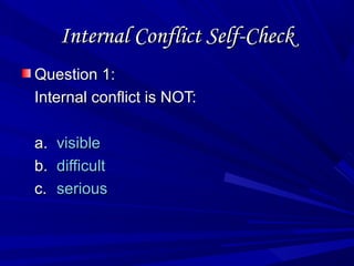 Internal Conflict Self-CheckInternal Conflict Self-Check
Question 1:Question 1:
Internal conflict is NOT:Internal conflict is NOT:
a.a. visiblevisible
b.b. difficultdifficult
c.c. seriousserious
 