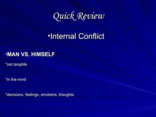 Quick Review
Quick Review
•Internal Conflict
Internal Conflict
•MAN VS. HIMSELF
MAN VS. HIMSELF
*not tangible
*not tangible
*in the mind
*in the mind
*decisions, feelings, emotions, thoughts
*decisions, feelings, emotions, thoughts
 