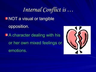 Internal Conflict is …
Internal Conflict is …
NOT a visual or tangible
NOT a visual or tangible
opposition.
opposition.
A character dealing with his
A character dealing with his
or her own mixed feelings or
or her own mixed feelings or
emotions.
emotions.
 