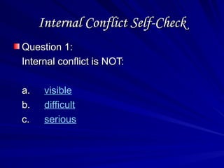 Internal Conflict Self-Check
Internal Conflict Self-Check
Question 1:
Question 1:
Internal conflict is NOT:
Internal conflict is NOT:
a.
a. visible
b.
b. difficult
c.
c. serious
 