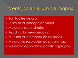Ventajas en el uso de mapasSon fáciles de usar.Estimula la percepción visual.Mejora el aprendizaje.Ayuda a la memorización.Muestra la interconexión de ideas.Mejoran la resolución de problemas.Mejora la capacidad analítica (grupo).