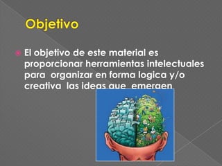 ObjetivoEl objetivo de este material esproporcionarherramientasintelectualesparaorganizar en forma logica y/o creativalas ideas queemergen
