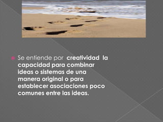 Se entiende por  creatividad  la capacidad para combinar ideas o sistemas de una manera original o para establecer asociaciones poco comunes entre las ideas.