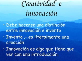 Creatividad e innovación Debe hacerse una distinción entre innovación e invento Invento .- es literalmente una creación Innovación es algo que tiene que ver con una introducción.