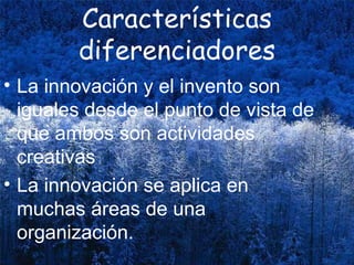 Características diferenciadores La innovación y el invento son iguales desde el punto de vista de que ambos son actividades creativas La innovación se aplica en muchas áreas de una organización.