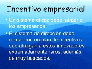Incentivo empresarial Un sistema eficaz debe atraer a los empresarios El sistema de dirección debe contar con un plan de incentivos que atraigan a estos innovadores extremadamente raros, además de muy buscados.