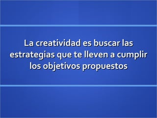 La creatividad es buscar las estrategias que te lleven a cumplir los objetivos propuestos 