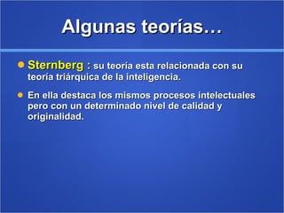 Algunas teorías… Sternberg :  su teoría esta relacionada con su teoría triárquica de la inteligencia. En ella destaca los mismos procesos intelectuales pero con un determinado nivel de calidad y originalidad.  
