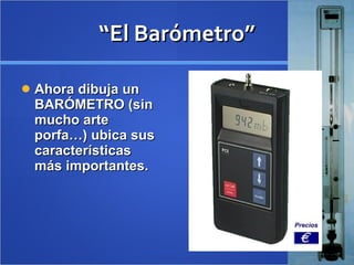 “ El Barómetro” Ahora dibuja un BARÓMETRO (sin mucho arte porfa…) ubica sus características más importantes. 