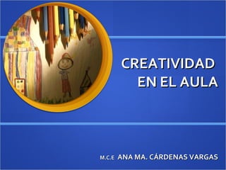 CREATIVIDAD  EN EL AULA M.C.E   ANA MA. CÁRDENAS VARGAS 