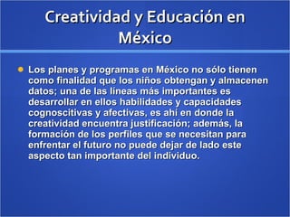 Creatividad y Educación en México <ul><li>Los planes y programas en México no sólo tienen como finalidad que los niños obt...