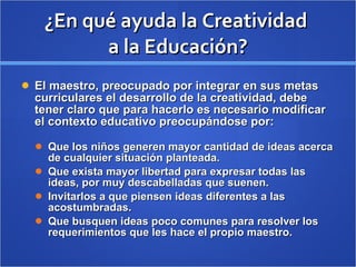 ¿En qué ayuda la Creatividad  a la Educación? <ul><li>El maestro, preocupado por integrar en sus metas curriculares el des...