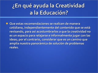 ¿En qué ayuda la Creatividad  a la Educación? <ul><li>Que estas recomendaciones se realicen de manera cotidiana, independi...