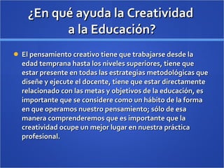 ¿En qué ayuda la Creatividad  a la Educación? <ul><li>El pensamiento creativo tiene que trabajarse desde la edad temprana ...