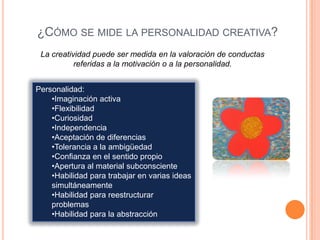 ¿Cómo se mide la personalidad creativa?La creatividad puede ser medida en la valoración de conductas referidas a la motivación o a la personalidad.Personalidad:Imaginación activa