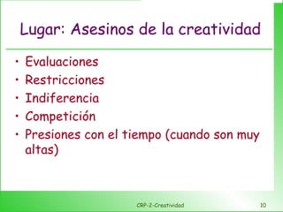 Lugar: Asesinos de la creatividad Evaluaciones Restricciones Indiferencia Competición Presiones con el tiempo (cuando son muy altas) CRP-2-Creatividad 