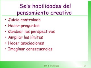 Seis habilidades del pensamiento creativo  Juicio controlado Hacer preguntas Cambiar las perspectivas Ampliar los límites Hacer asociaciones Imaginar consecuencias CRP-2-Creatividad 