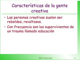 Características de la gente creativa Las personas creativas suelen ser rebeldes, revoltosos. Con frecuencia son los supervivientes de un trauma llamado educación CRP-2-Creatividad 