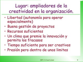Lugar: ampliadores de la creatividad en la organización. Libertad (autonomía para operar especialmente) Buena gestión de proyectos Recursos suficientes Un clima que premie la innovación y permita los fracasos Tiempo suficiente para ser creativos Presión pero dentro de unos limites CRP-2-Creatividad 