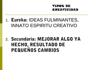 1. Eureka: IDEAS FULMINANTES,
INNATO ESPIRITU CREATIVO
2. Secundaria: MEJORAR ALGO YA
HECHO, RESULTADO DE
PEQUEÑOS CAMBIOS
TIPOS DE
CREATIVIDAD
 