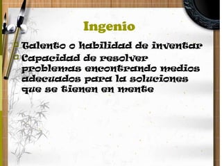 Ingenio
 Talento o habilidad de inventar
 Capacidad de resolver
problemas encontrando medios
adecuados para la soluciones
que se tienen en mente
 