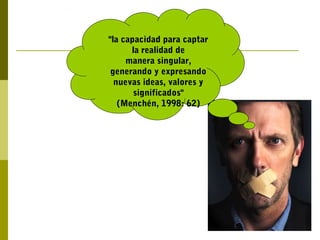 "la capacidad para captar
la realidad de
manera singular,
generando y expresando
nuevas ideas, valores y
significados"
(Menchén, 1998: 62)
 