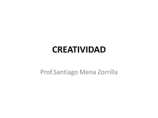 CREATIVIDAD
Prof.Santiago Mena Zorrilla
 
