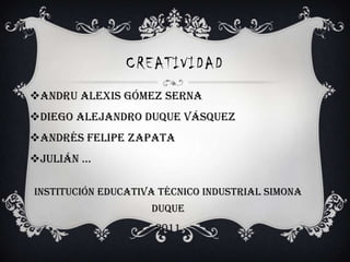 CREATIVIDAD Andru Alexis Gómez Serna Diego Alejandro duque Vásquez Andrés Felipe zapata Julián … Institución educativa técnico industrial Simona duque 2011 