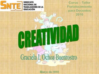 Curso – Taller Fortalecimiento para Docentes 2010 CREATIVIDAD Graciela I. Ochoa Buenrostro Marzo de 2010 