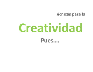 Técnicas para la 
       Té i          l


Creatividad
   Pues….
   Pues
 