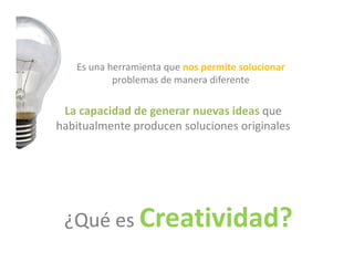 Es una herramienta que nos permite solucionar 
           p
           problemas de manera diferente 

 La capacidad de generar nuevas ideas que 
habitualmente producen soluciones originales 




 ¿Qué es Creatividad?
 ¿Qué es 
 