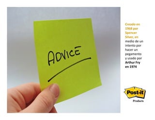 Creado en 
1968 por 
Spencer 
Silver, en 
Silver en
medio de un 
intento por 
hacer un 
pegamento 
y usado por 
Arthur Fry 
en 1974 
en 1974
 