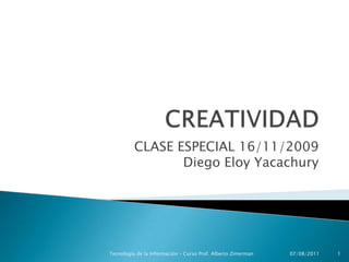 CREATIVIDAD CLASE ESPECIAL 16/11/2009Diego Eloy Yacachury 16/11/2009 1 Tecnología de la Información – Curso Prof. Alberto Zimerman 