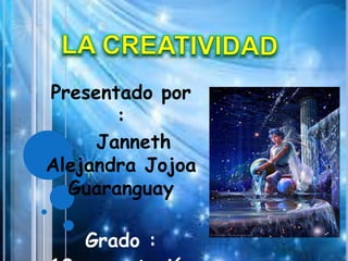 La creatividad  Presentado por :    Janneth Alejandra Jojoa Guaranguay Grado :  10 computación JM  