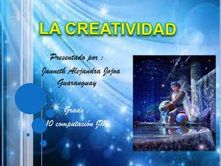 La creatividad  Presentado por :    Janneth Alejandra Jojoa Guaranguay Grado :  10 computación JM  