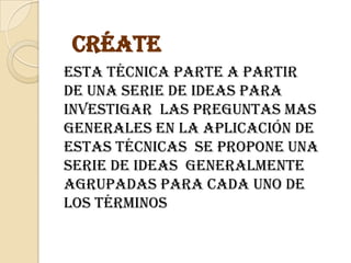 CréateEsta técnica parte a partir de una serie de ideas para investigar  las preguntas mas generales en la aplicación de estas técnicas  se propone una serie de ideas  generalmente agrupadas para cada uno de los términos    