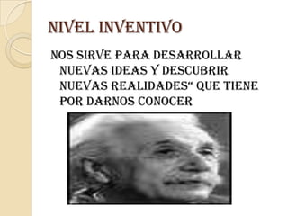 Nivel inventivoNos sirve para desarrollar nuevas ideas y descubrir nuevas realidades“ que tiene por darnos conocer