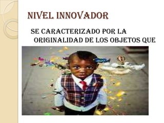 Nivel innovadorse caracterizado por la originalidad de los objetos que esta creando
