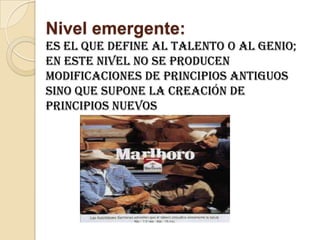 Nivel emergente:Es el que define al talento o al genio; en este nivel no se producen modificaciones de principios antiguos sino que supone la creación de principios nuevos