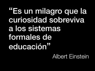 “Es un milagro que la
curiosidad sobreviva
a los sistemas
formales de
educación”
           Albert Einstein
 