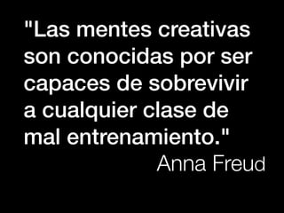 "Las mentes creativas
son conocidas por ser
capaces de sobrevivir
a cualquier clase de
mal entrenamiento."
             Anna Freud
 