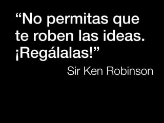 “No permitas que
te roben las ideas.
¡Regálalas!”
       Sir Ken Robinson
 