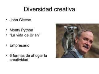 Diversidad creativa
• John Cleese
• Monty Python
• “La vida de Brian”
• Empresario
• 6 formas de ahogar la
creatividad

 