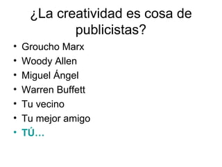 ¿La creatividad es cosa de
publicistas?
•
•
•
•
•
•
•

Groucho Marx
Woody Allen
Miguel Ángel
Warren Buffett
Tu vecino
Tu mejor amigo
TÚ…

 