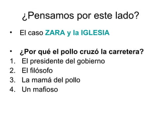 ¿Pensamos por este lado?
•

El caso ZARA y la IGLESIA

•
1.
2.
3.
4.

¿Por qué el pollo cruzó la carretera?
El presidente del gobierno
El filósofo
La mamá del pollo
Un mafioso

 