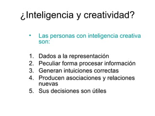 ¿Inteligencia y creatividad?
•
1.
2.
3.
4.

Las personas con inteligencia creativa
son:

Dados a la representación
Peculiar forma procesar información
Generan intuiciones correctas
Producen asociaciones y relaciones
nuevas
5. Sus decisiones son útiles

 