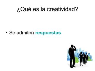 ¿Qué es la creatividad?

• Se admiten respuestas

 