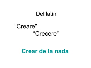 Del latín

“Creare”
“Crecere”
Crear de la nada

 