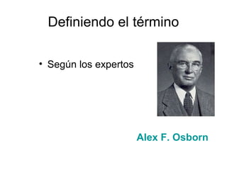 Definiendo el término
• Según los expertos

Alex F. Osborn

 